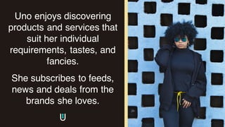 Uno enjoys discovering
products and services that
suit her individual
requirements, tastes, and
fancies.
She subscribes to feeds,
news and deals from the
brands she loves.
 