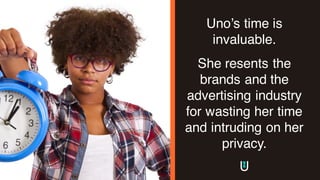 Uno’s time is
invaluable.
She resents the
brands and the
advertising industry
for wasting her time
and intruding on her
privacy.
 