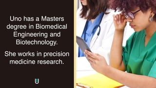 Uno has a Masters
degree in Biomedical
Engineering and
Biotechnology.
She works in precision
medicine research.
 