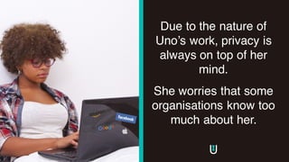 Due to the nature of
Uno’s work, privacy is
always on top of her
mind.
She worries that some
organisations know too
much about her.
 