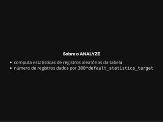 Sobre o ANALYZE
computa estatísticas de registros aleatórios da tabela
número de registros dados por 300*default_statistics_target
 