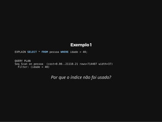 Exemplo 1
EXPLAIN SELECT * FROM pessoa WHERE idade < 40;
QUERY PLAN
Seq Scan on pessoa (cost=0.00..21110.21 rows=714407 width=37)
Filter: (idade < 40)
Por que o índice não foi usado?
 