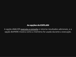 As opções do EXPLAIN
A opção ANALYZE executa a consulta e retorna resultados adicionais, e a
opção BUFFERS mostra como a memória foi usada durante a execução.
 