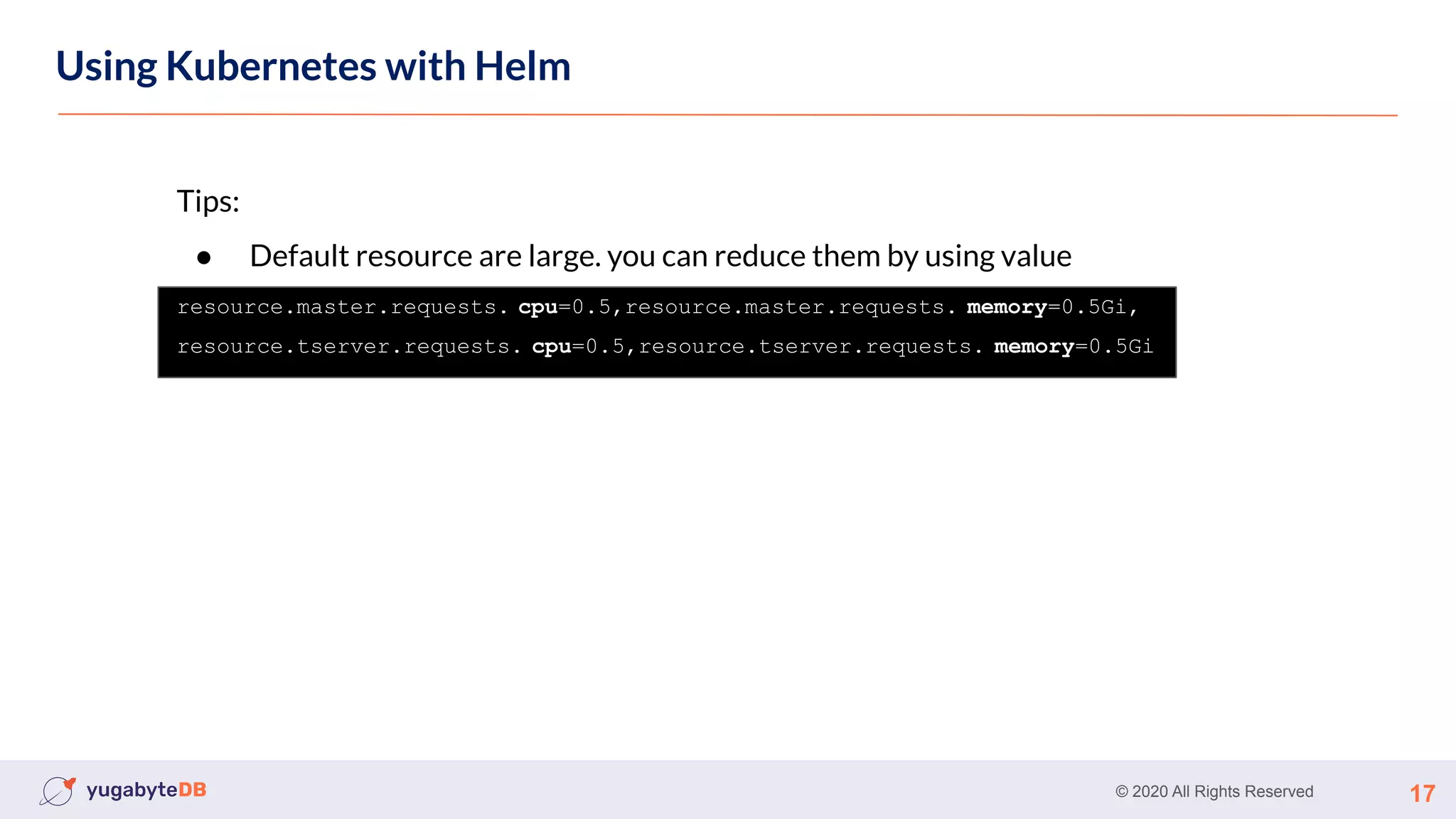 © 2020 All Rights Reserved 17
Using Kubernetes
Using Kubernetes with Helm
Tips:
● Default resource are large. you can reduce them by using value
resource.master.requests. cpu=0.5,resource.master.requests. memory=0.5Gi,
resource.tserver.requests. cpu=0.5,resource.tserver.requests. memory=0.5Gi
 