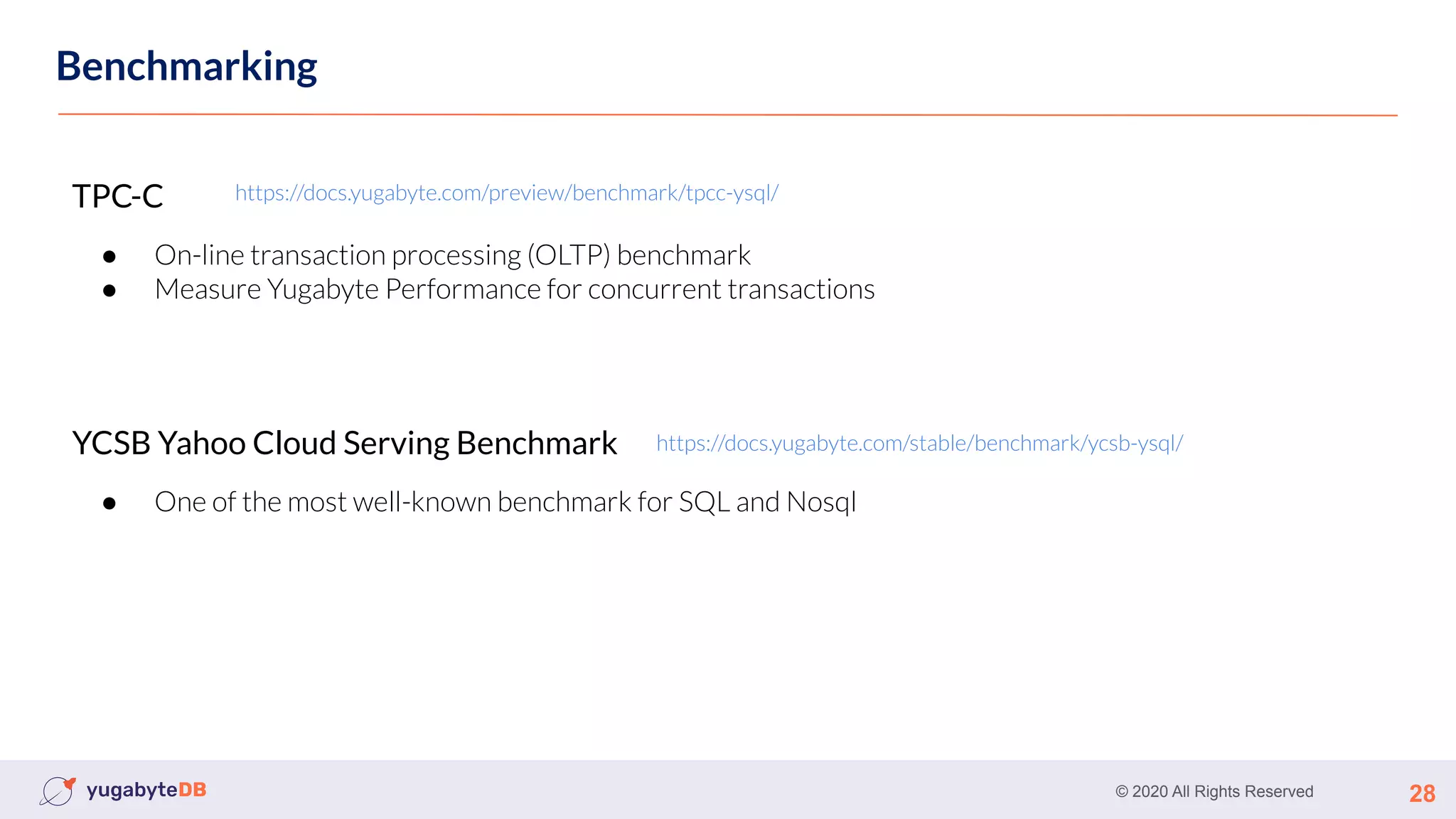 © 2020 All Rights Reserved 28
Benchmarking
TPC-C
● On-line transaction processing (OLTP) benchmark
● Measure Yugabyte Performance for concurrent transactions
YCSB Yahoo Cloud Serving Benchmark
● One of the most well-known benchmark for SQL and Nosql
https://docs.yugabyte.com/stable/benchmark/ycsb-ysql/
https://docs.yugabyte.com/preview/benchmark/tpcc-ysql/
 