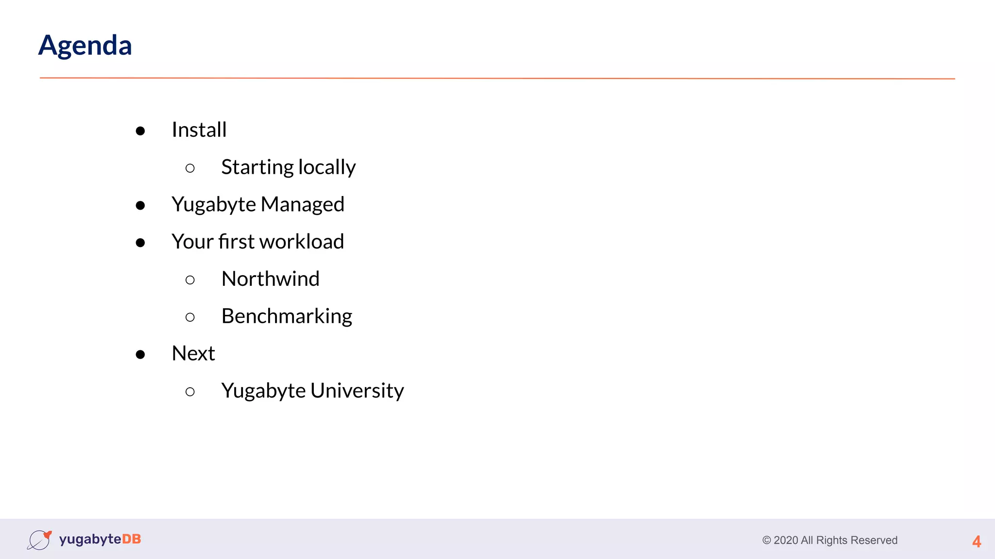 © 2020 All Rights Reserved 4
Agenda
● Install
○ Starting locally
● Yugabyte Managed
● Your ﬁrst workload
○ Northwind
○ Benchmarking
● Next
○ Yugabyte University
 