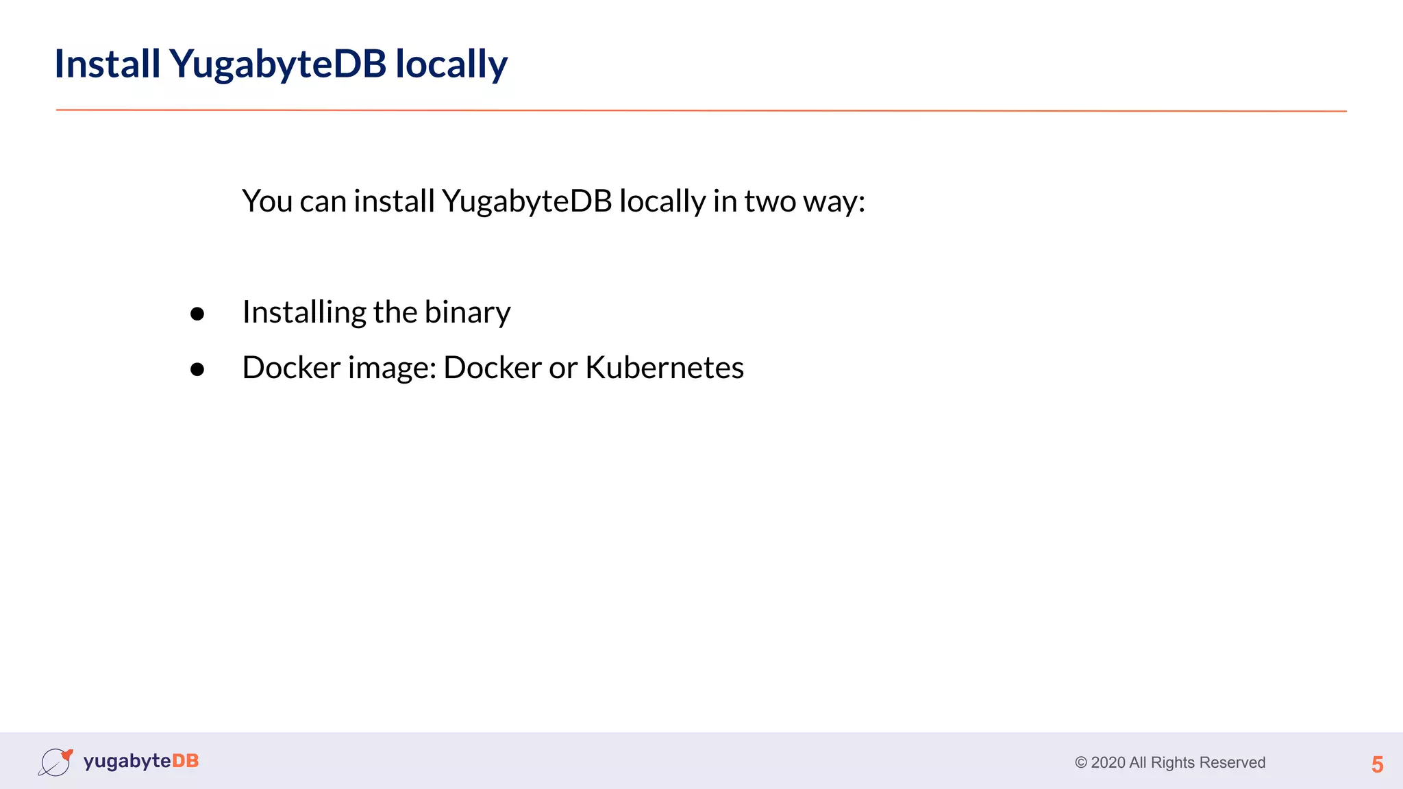 © 2020 All Rights Reserved 5
Install YugabyteDB locally
You can install YugabyteDB locally in two way:
● Installing the binary
● Docker image: Docker or Kubernetes
 