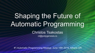 Shaping the Future of
Automatic Programming
Christos Tsakostas
ct@polygenesis.io
#1 Automatic Programming Meetup, June 19th 2019, Athens GR
 
