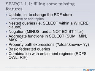 SPARQL 1.1: filling some missing features<br />Update, ie, to change the RDF store<br />remove or add triples<br />Nested ...