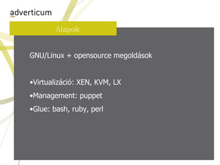 Alapok


GNU/Linux + opensource megoldások


•Virtualizáció: XEN, KVM, LX
•Management: puppet
•Glue: bash, ruby, perl
 