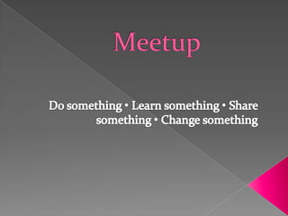 Meetup Do something • Learn something •Share something • Change something 