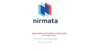 Segmentation and Isolation on Kubernetes
for Enterprise Teams
Microservices & Cloud Native Apps,
December 12th 2017
 