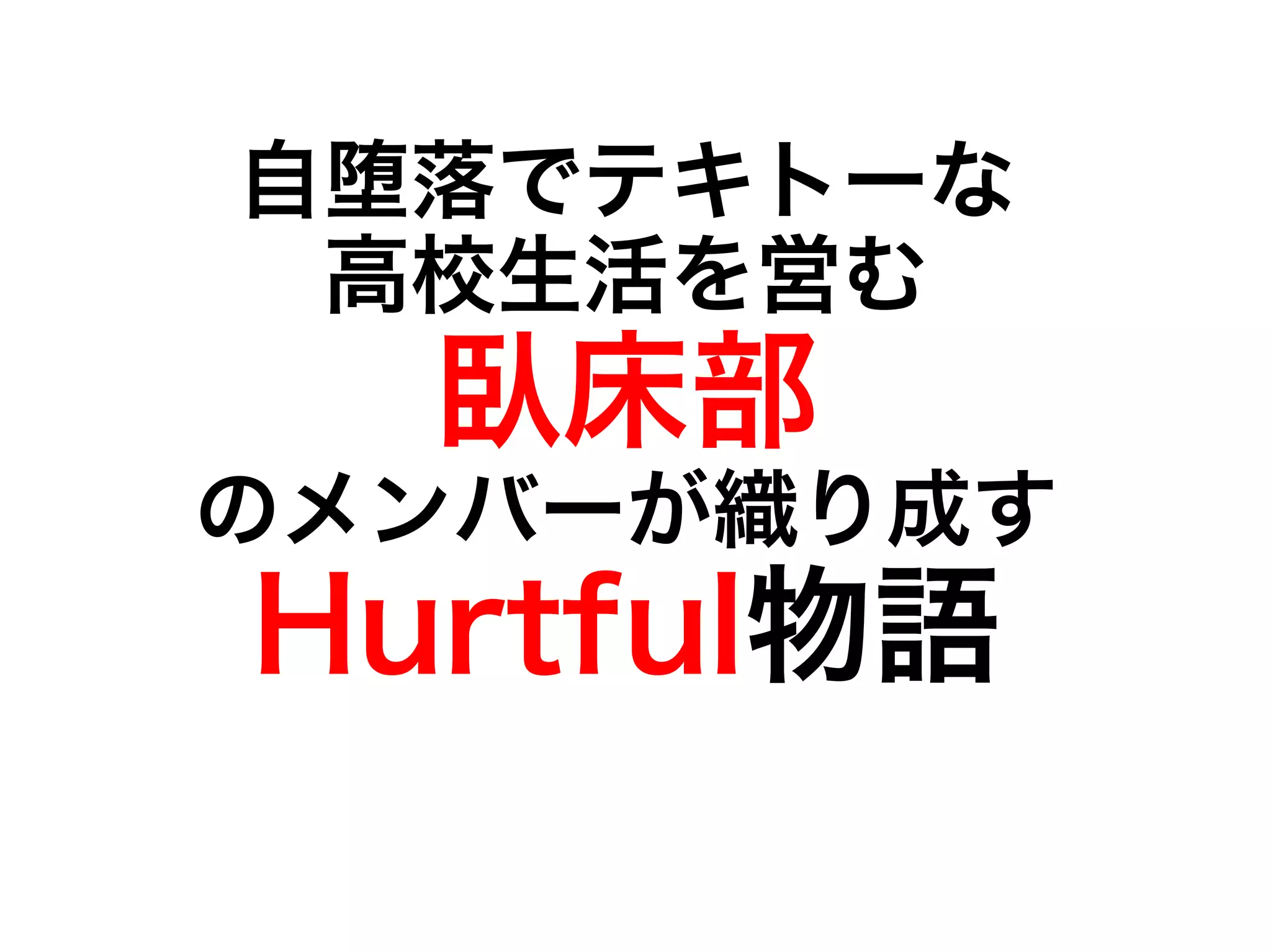 自堕落でテキトーな
 高校生活を営む
  臥床部
のメンバーが織り成す
Hurtful物語
 