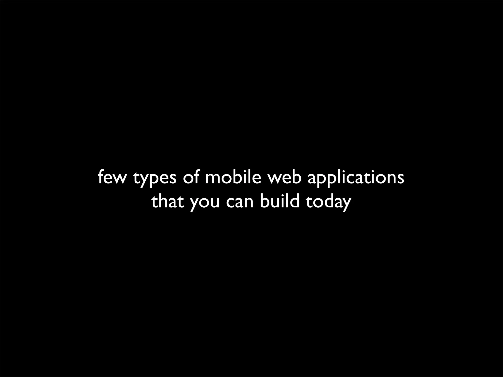 few types of mobile web applications
      that you can build today
 
