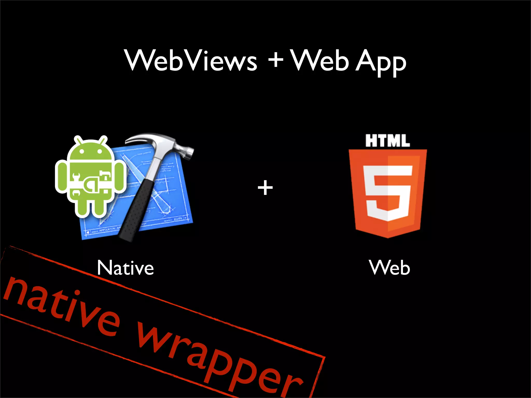 WebViews + Web App



                +


nativ
    Native            Web

     e wr
             appe
                  r
 