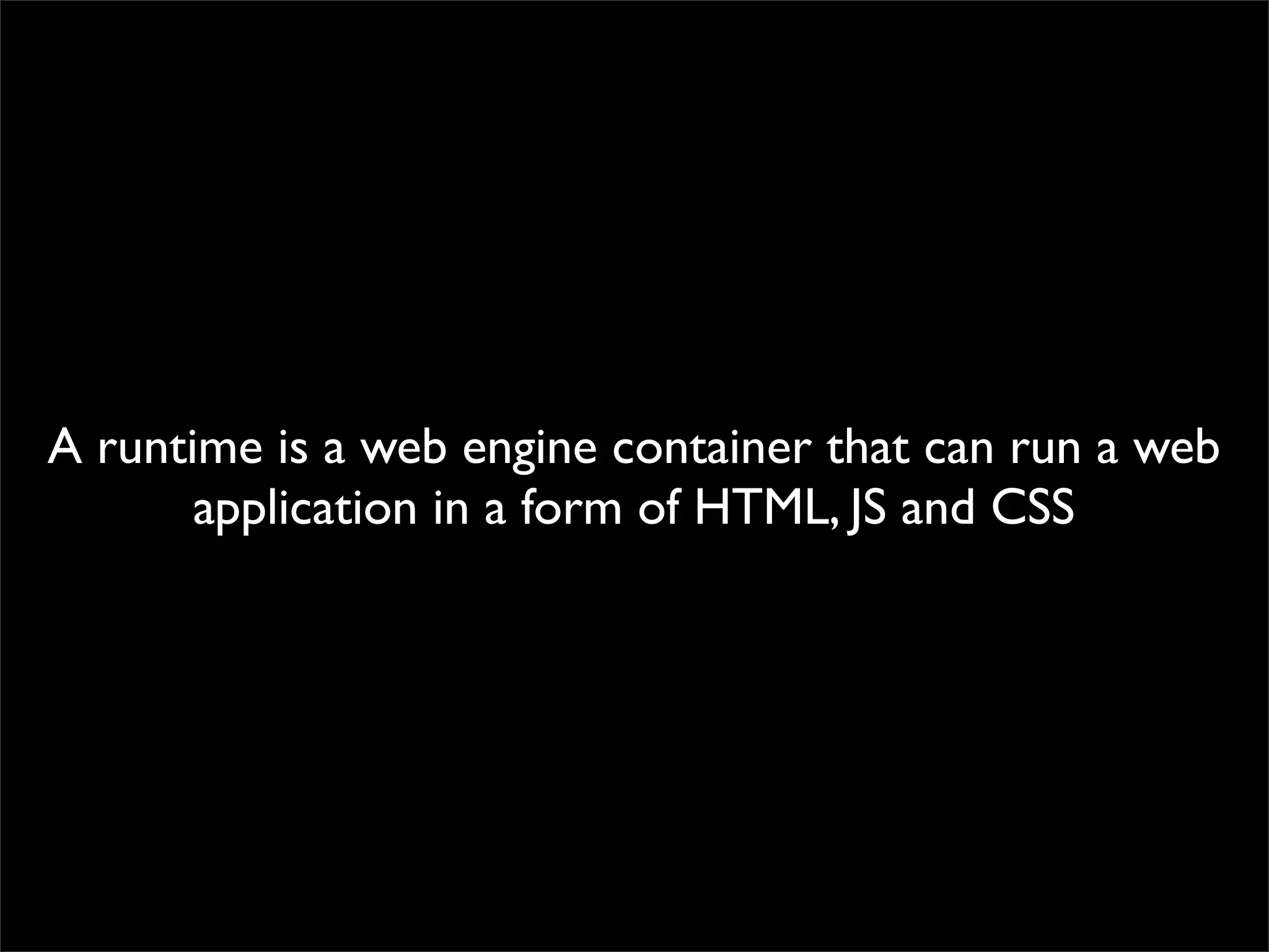 A runtime is a web engine container that can run a web
       application in a form of HTML, JS and CSS
 