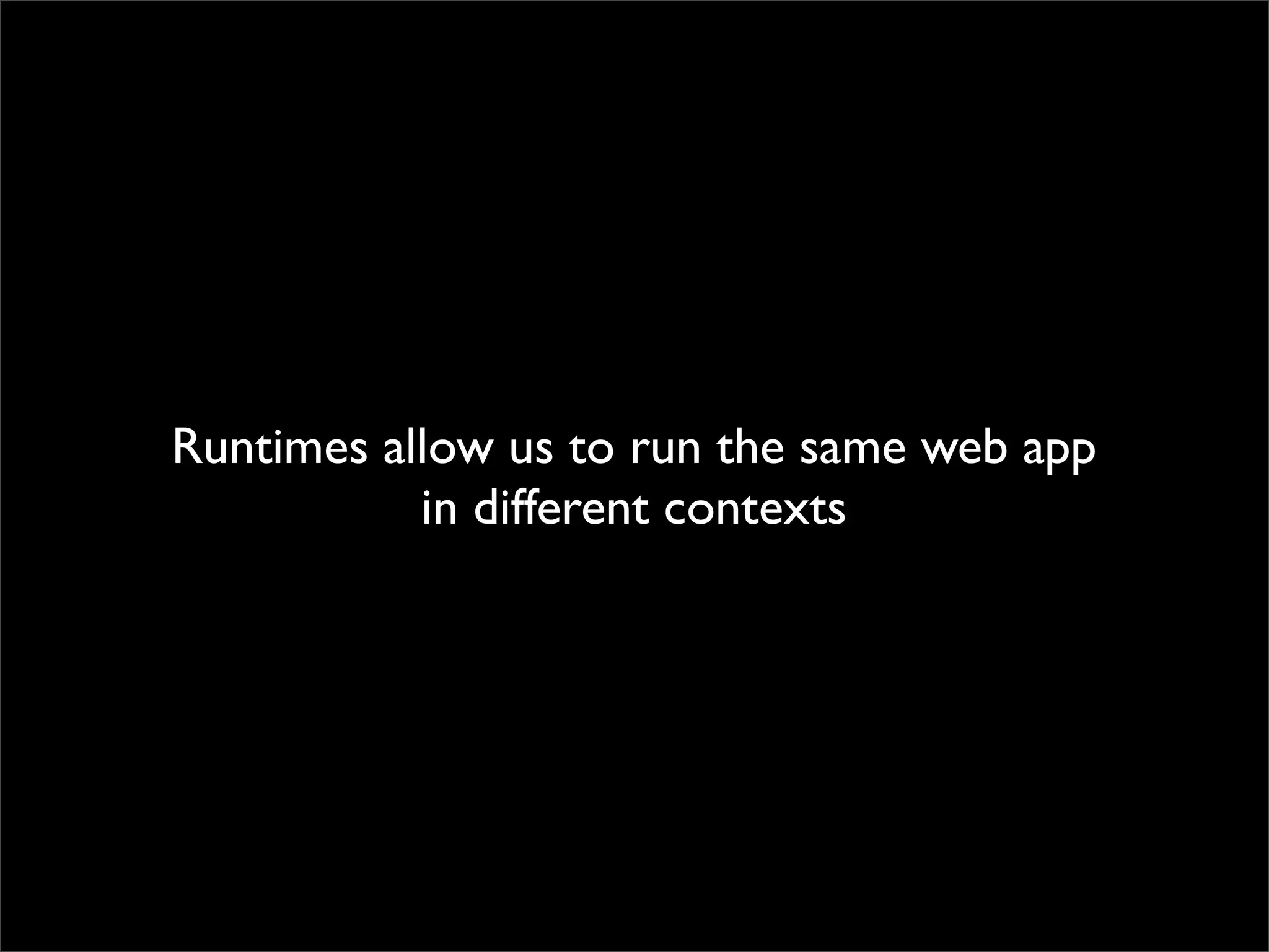 Runtimes allow us to run the same web app
           in different contexts
 
