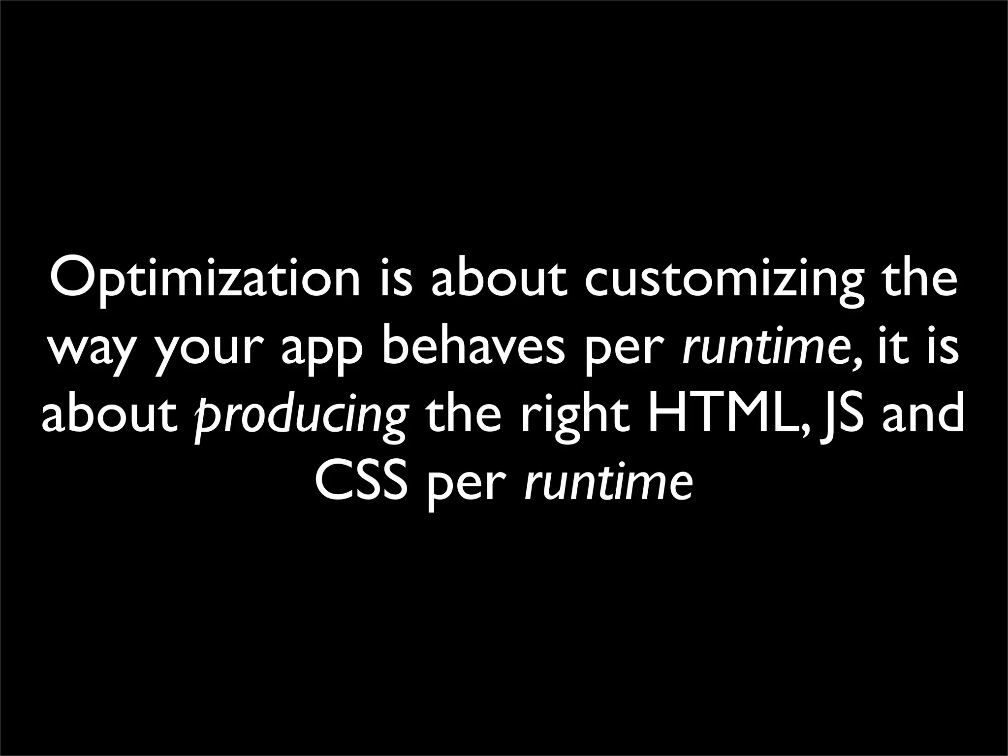 Optimization is about customizing the
way your app behaves per runtime, it is
about producing the right HTML, JS and
           CSS per runtime
 