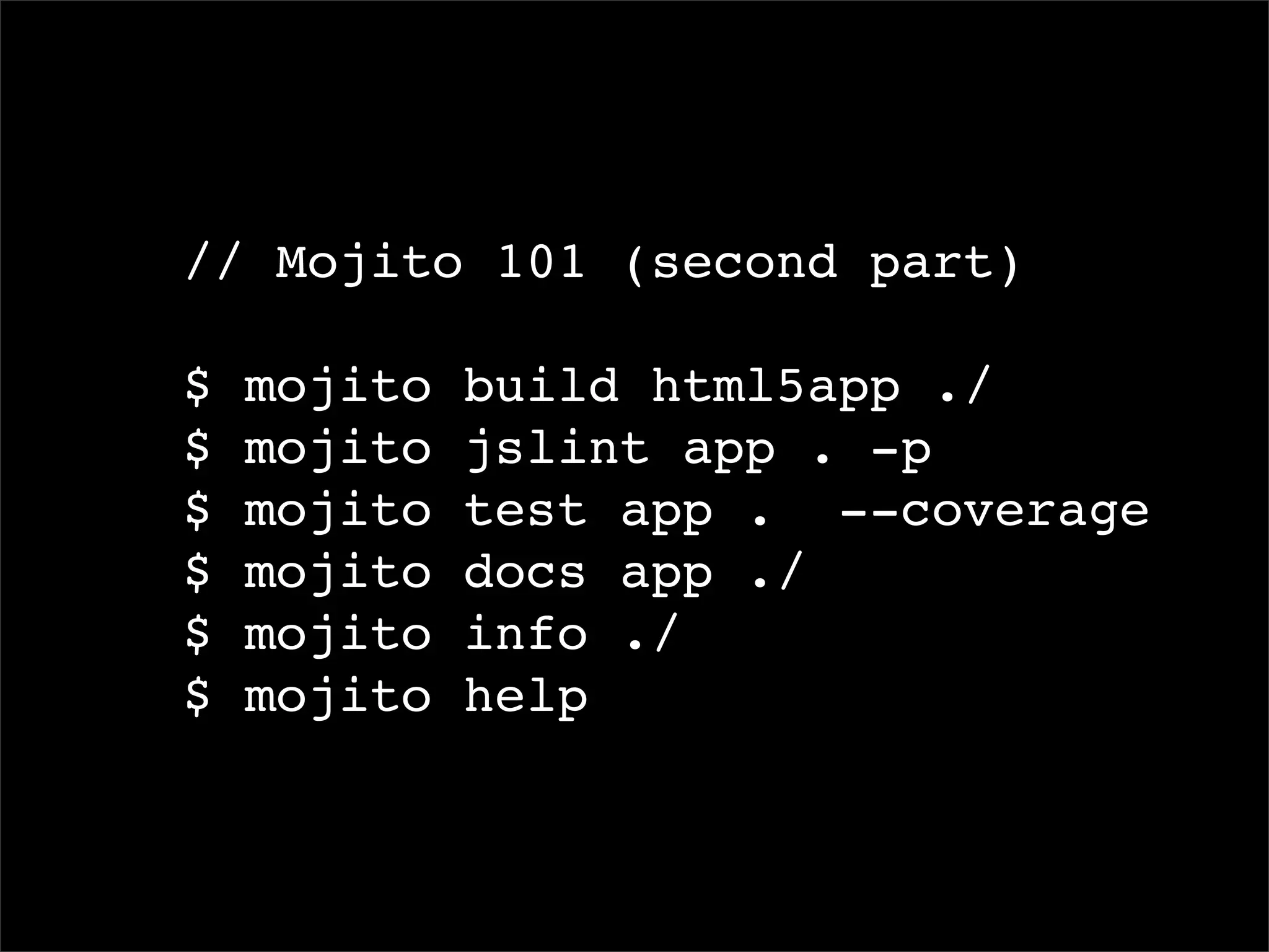 // Mojito 101 (second part)

$   mojito   build html5app ./
$   mojito   jslint app . -p
$   mojito   test app . --coverage
$   mojito   docs app ./
$   mojito   info ./
$   mojito   help
 