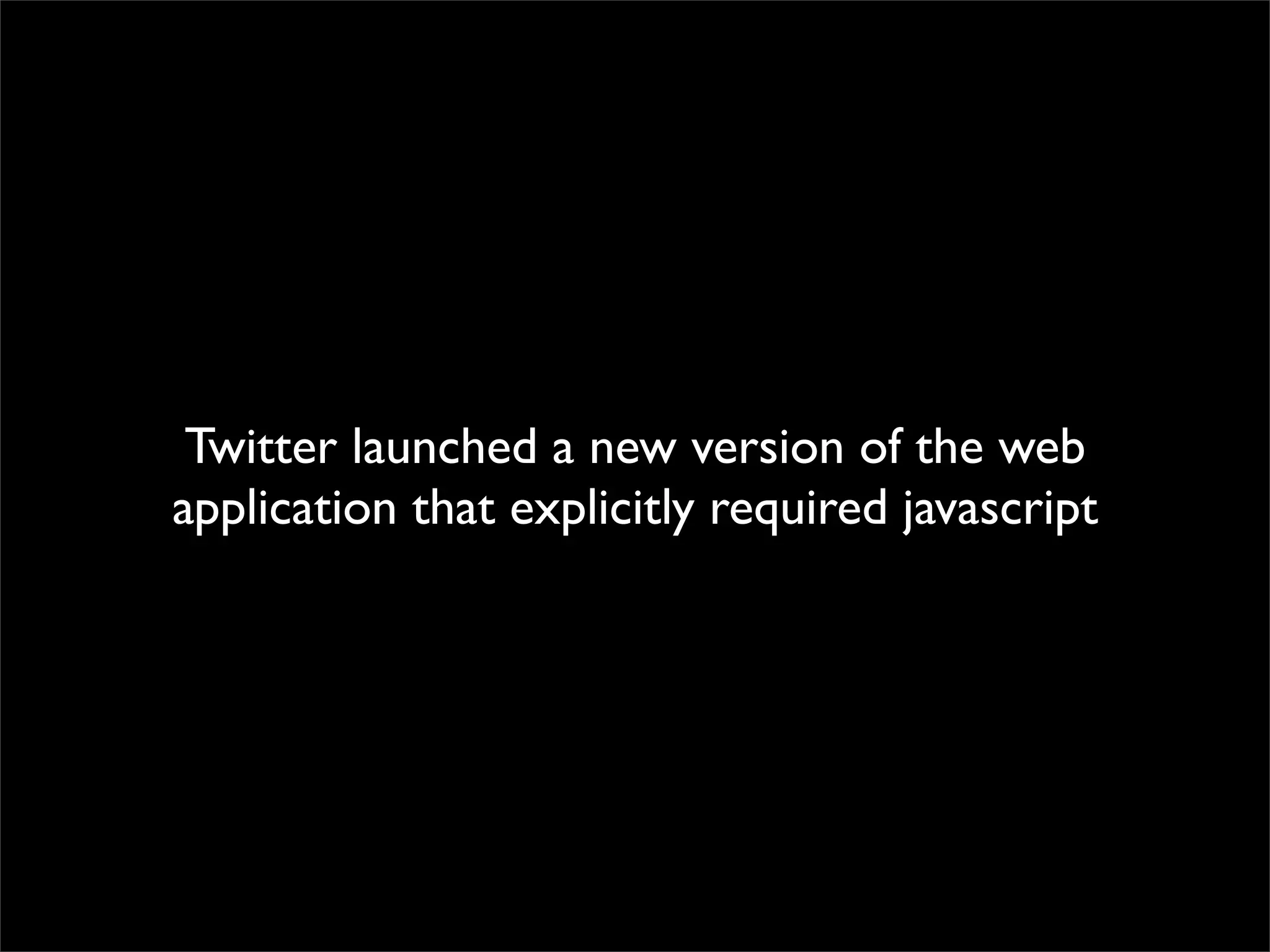 Twitter launched a new version of the web
application that explicitly required javascript
 