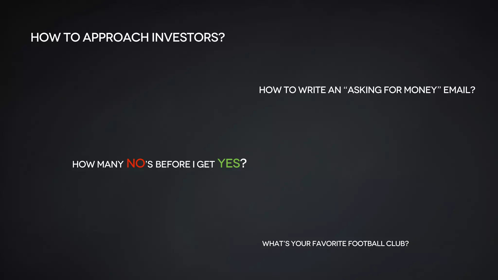 how to approach investors?
How to write AN “Asking for money” email?
How Many No’s before I get Yes?
What’s your favorite Football Club?