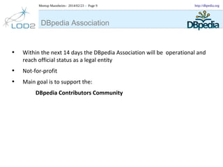 Meetup Mannheim– 2014/02/23 – Page 9

http://dbpedia.org

DBpedia Association

•

Within the next 14 days the DBpedia Association will be operational and
reach official status as a legal entity

•
•

Not-for-profit
Main goal is to support the:
DBpedia Contributors Community

 