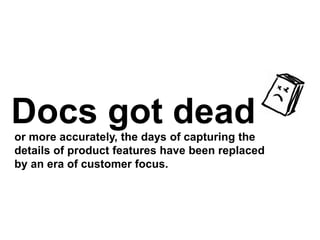 Docs got deador more accurately, the days of capturing the
details of product features have been replaced
by an era of customer focus.
 