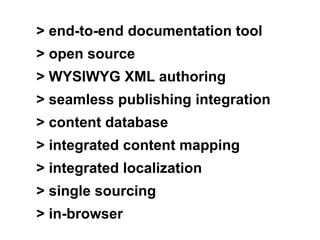> end-to-end documentation tool
> open source
> WYSIWYG XML authoring
> seamless publishing integration
> content database
> integrated content mapping
> integrated localization
> single sourcing
> in-browser
 