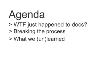 > What we (un)learned
> Breaking the process
> WTF just happened to docs?
Agenda
 