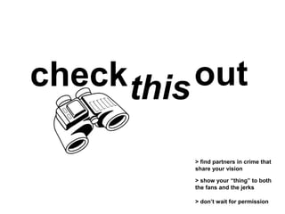 checkthisout
> find partners in crime that
share your vision
> don’t wait for permission
> show your “thing” to both
the fans and the jerks
 