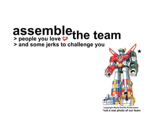 assemble> people you love the team
*
*copyright World Events Productions
*not a real photo of our team
> and some jerks to challenge you
 