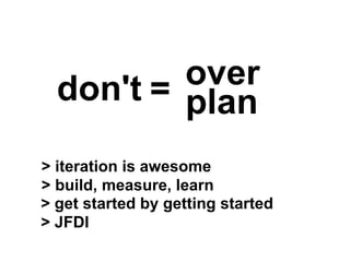 over
> build, measure, learn
> get started by getting started
> JFDI
plandon't =
> iteration is awesome
 