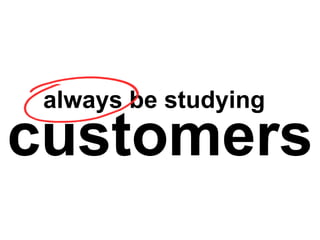 always be studying
customers
 