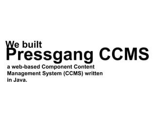 We built
Pressgang CCMSa web-based Component Content
Management System (CCMS) written
in Java.
 
