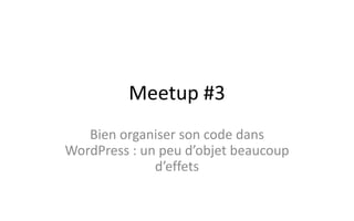 Meetup #3
Bien organiser son code dans
WordPress : un peu d’objet beaucoup
d’effets
 