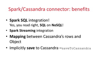 Spark/Cassandra connector: benefits
• Spark SQL integration!
Yes, you read right, SQL on NoSQL!
• Spark Streaming integration
• Mapping between Cassandra’s rows and
Object
• Implicitly save to Cassandra –saveToCassandra
 