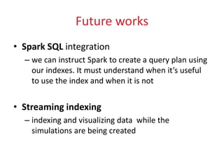 Future works
• Spark SQL integration
– we can instruct Spark to create a query plan using
our indexes. It must understand when it’s useful
to use the index and when it is not
• Streaming indexing
– indexing and visualizing data while the
simulations are being created
 