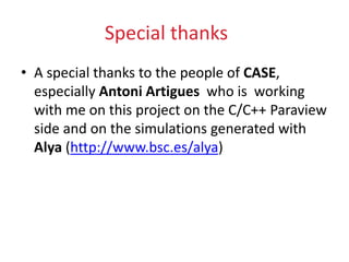 Special thanks
• A special thanks to the people of CASE,
especially Antoni Artigues who is working
with me on this project on the C/C++ Paraview
side and on the simulations generated with
Alya (http://www.bsc.es/alya)
 
