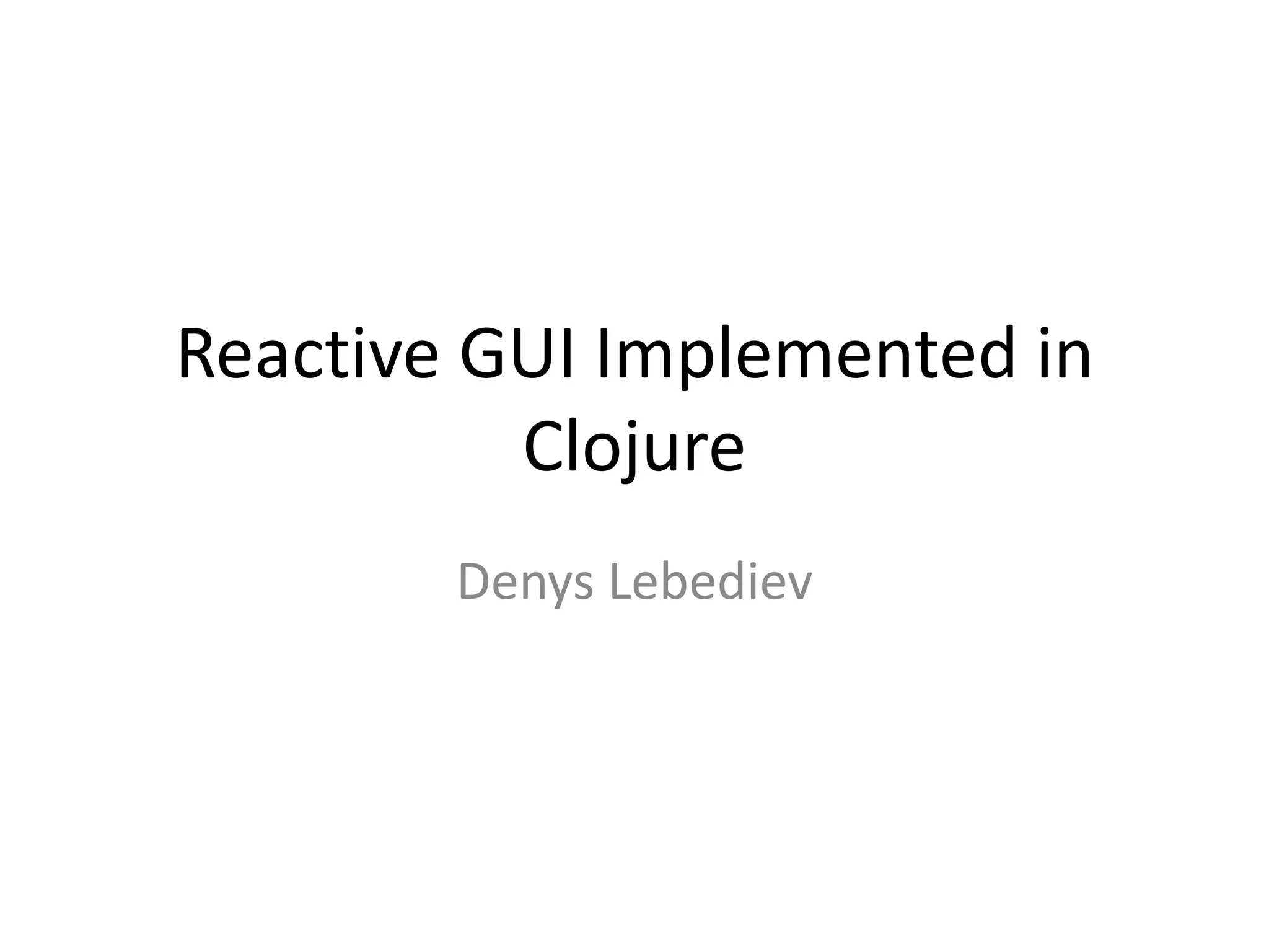 Reactive GUI Implemented in
Clojure
Denys Lebediev
 
