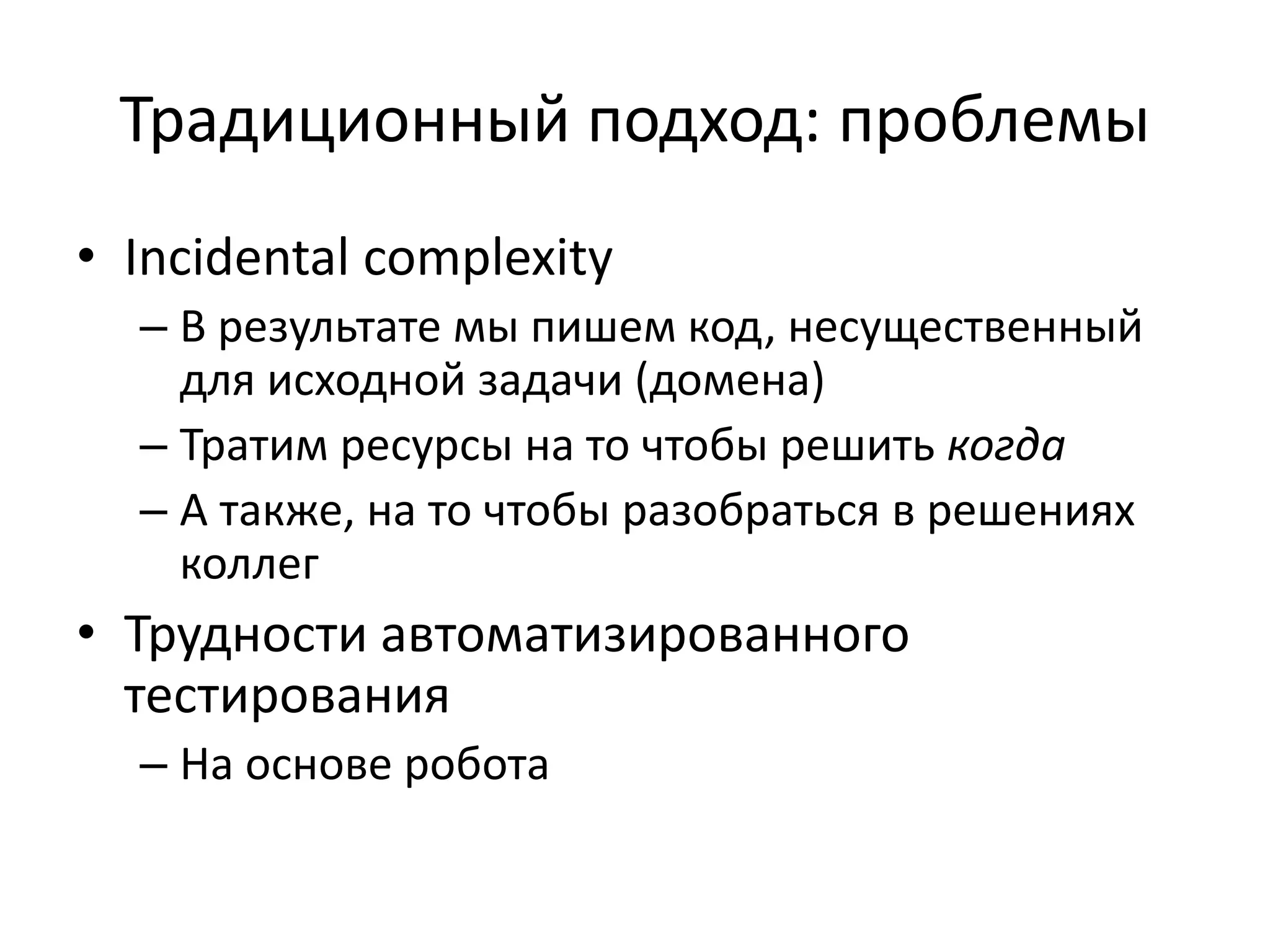 Традиционный подход: проблемы
• Incidental complexity
– В результате мы пишем код, несущественный
для исходной задачи (домена)
– Тратим ресурсы на то чтобы решить когда
– А также, на то чтобы разобраться в решениях
коллег
• Трудности автоматизированного
тестирования
– На основе робота
 