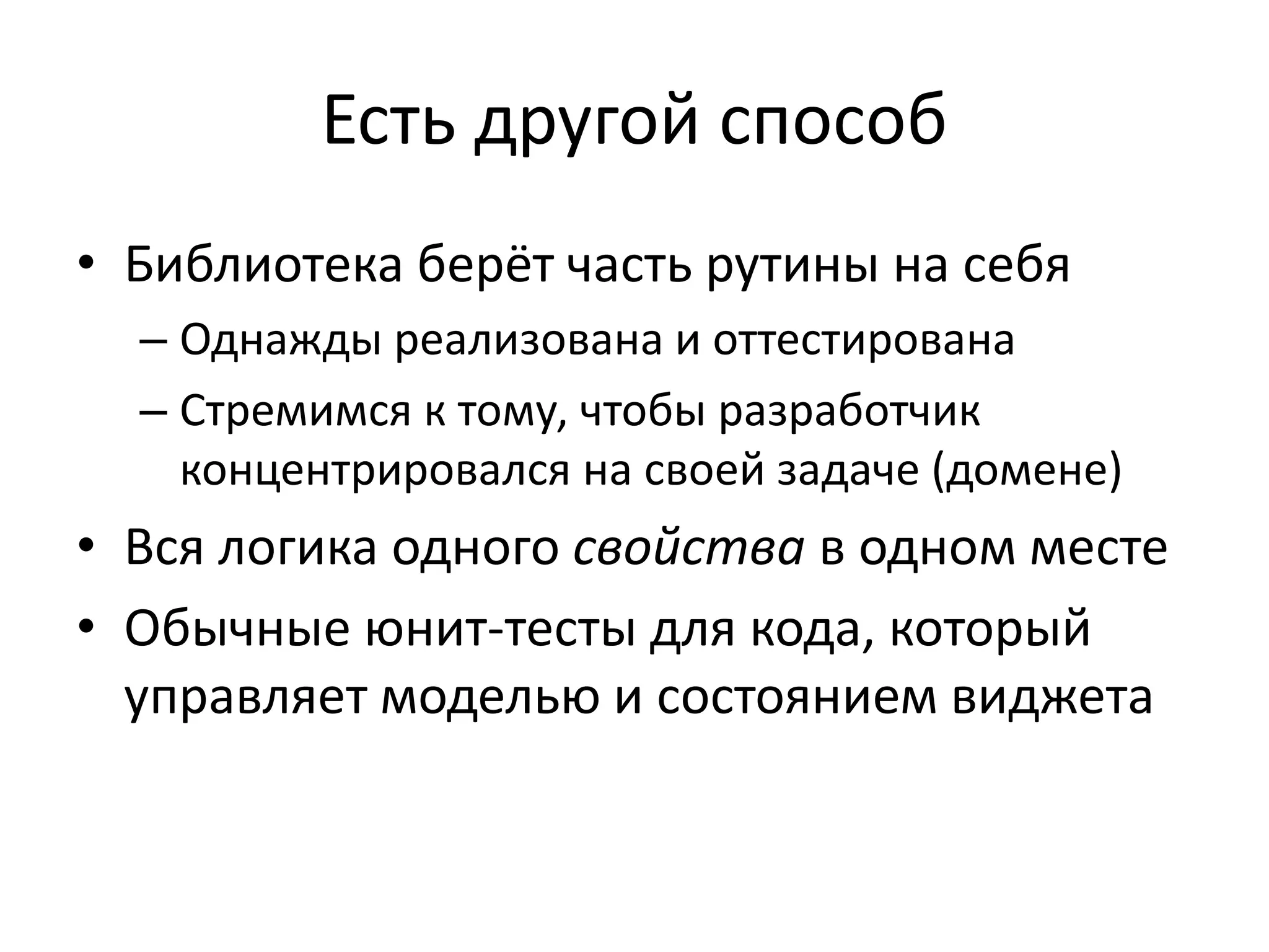 Есть другой способ
• Библиотека берёт часть рутины на себя
– Однажды реализована и оттестирована
– Стремимся к тому, чтобы разработчик
концентрировался на своей задаче (домене)
• Вся логика одного свойства в одном месте
• Обычные юнит-тесты для кода, который
управляет моделью и состоянием виджета
 