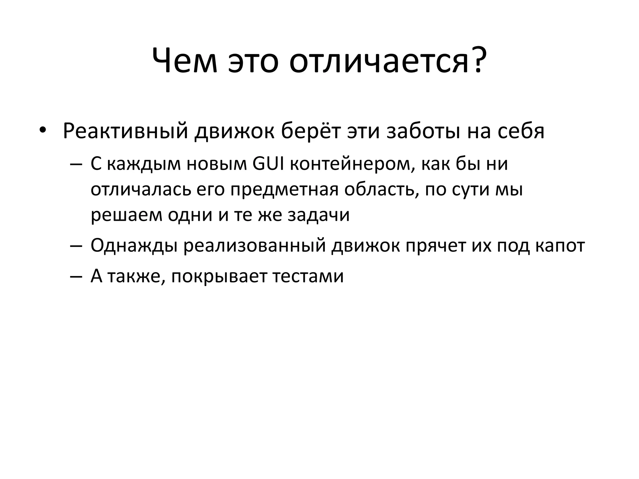 Чем это отличается?
• Реактивный движок берёт эти заботы на себя
– С каждым новым GUI контейнером, как бы ни
отличалась его предметная область, по сути мы
решаем одни и те же задачи
– Однажды реализованный движок прячет их под капот
– А также, покрывает тестами
 