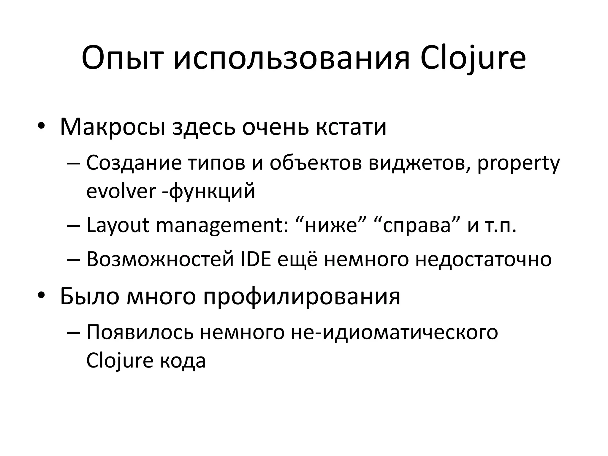 Опыт использования Clojure
• Макросы здесь очень кстати
– Создание типов и объектов виджетов, property
evolver -функций
– Layout management: “ниже” “справа” и т.п.
– Возможностей IDE ещё немного недостаточно
• Было много профилирования
– Появилось немного не-идиоматического
Clojure кода
 