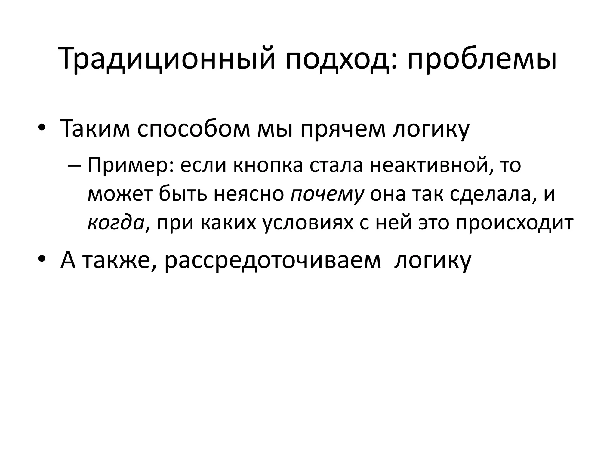 Традиционный подход: проблемы
• Таким способом мы прячем логику
– Пример: если кнопка стала неактивной, то
может быть неясно почему она так сделала, и
когда, при каких условиях с ней это происходит
• А также, рассредоточиваем логику
 
