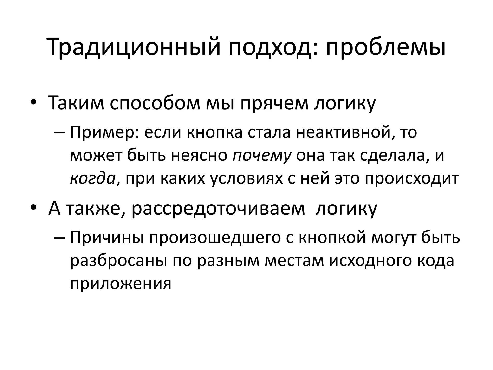 Традиционный подход: проблемы
• Таким способом мы прячем логику
– Пример: если кнопка стала неактивной, то
может быть неясно почему она так сделала, и
когда, при каких условиях с ней это происходит
• А также, рассредоточиваем логику
– Причины произошедшего с кнопкой могут быть
разбросаны по разным местам исходного кода
приложения
 
