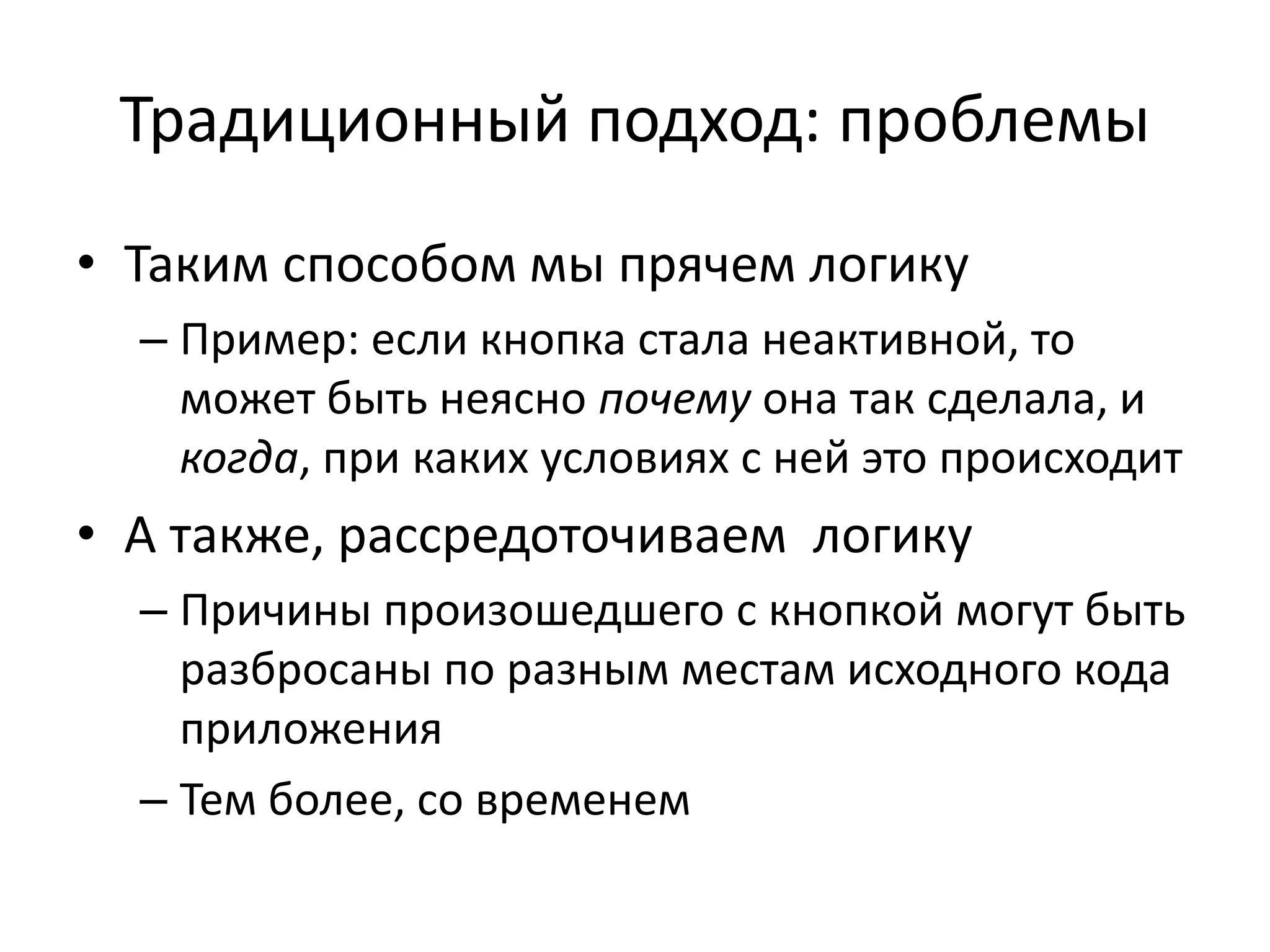 Традиционный подход: проблемы
• Таким способом мы прячем логику
– Пример: если кнопка стала неактивной, то
может быть неясно почему она так сделала, и
когда, при каких условиях с ней это происходит
• А также, рассредоточиваем логику
– Причины произошедшего с кнопкой могут быть
разбросаны по разным местам исходного кода
приложения
– Тем более, со временем
 