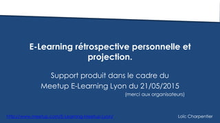 E-Learning rétrospective personnelle et
projection.
Support produit dans le cadre du
Meetup E-Learning Lyon du 21/05/2015
(merci aux organisateurs)
Loïc Charpentierhttp://www.meetup.com/E-Learning-Meetup-Lyon/
 