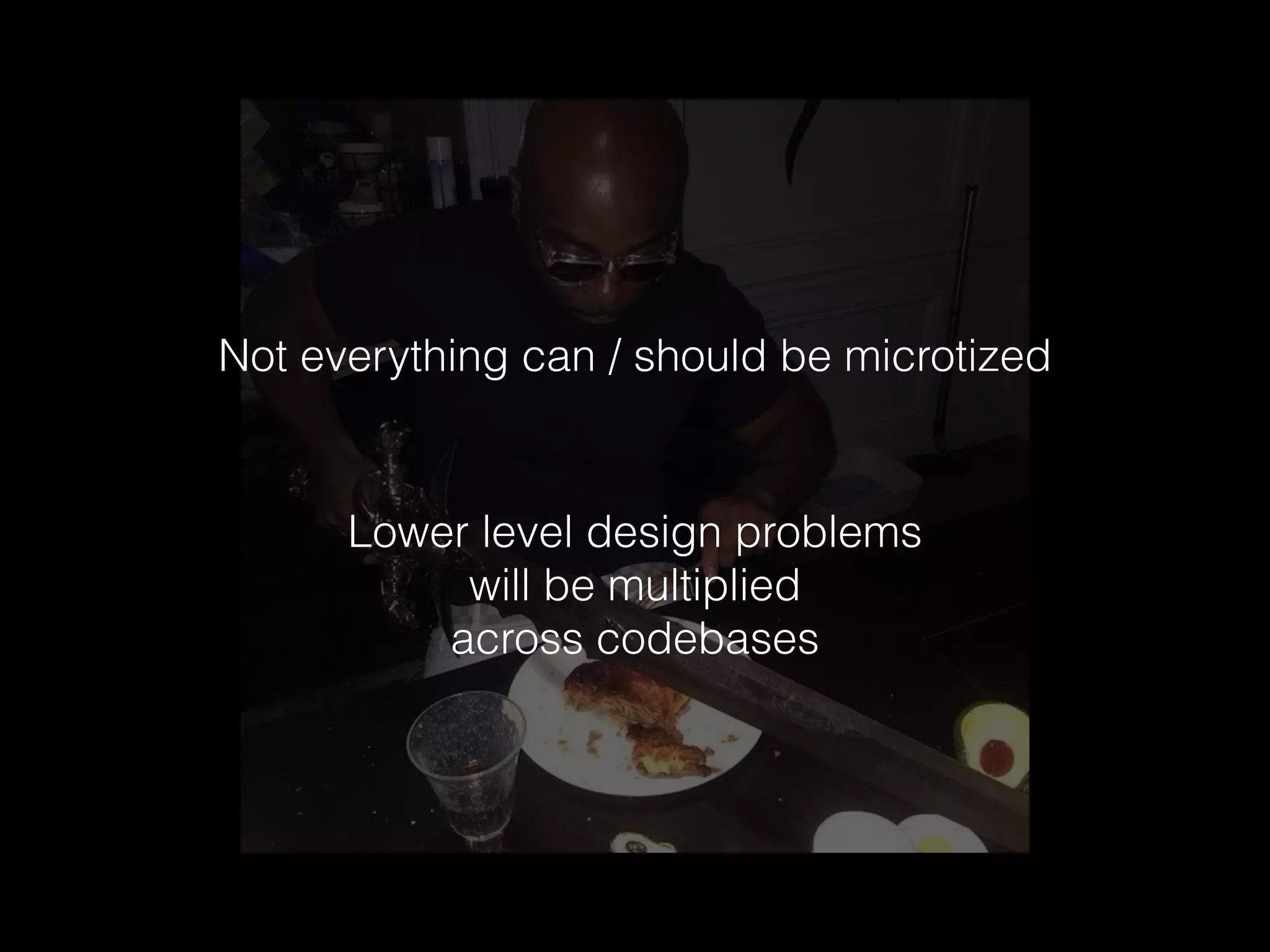 Not everything can / should be microtized
Lower level design problems
will be multiplied
across codebases