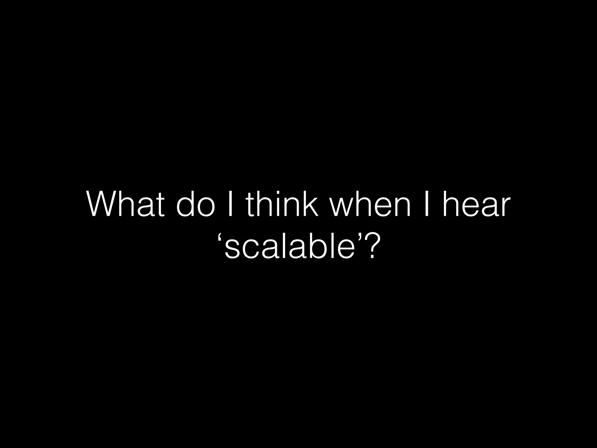 What do I think when I hear
‘scalable’?