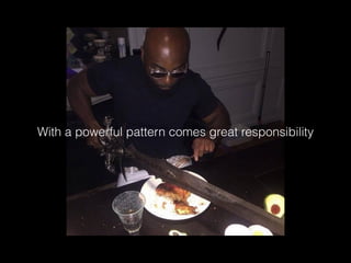 With a powerful pattern comes great responsibility
 